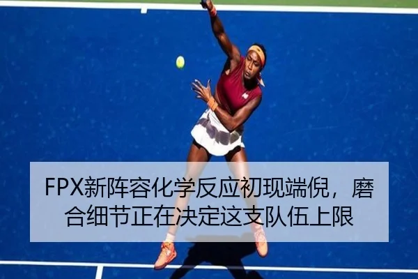 FPX新阵容化学反应初现端倪，磨合细节正在决定这支队伍上限